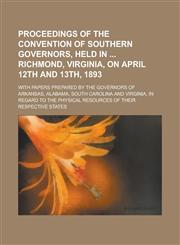 Proceedings of the Convention of Southern Governors, Held in Richmond, Virginia, on April 12th and 13th, 1893; With Papers Prepared by the Governors O,1234375311,9781234375317
