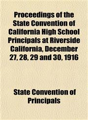 Proceedings of the State Convention of California High School Principals at Riverside California, December 27, 28, 29 and 30, 1916,1151944661,9781151944665
