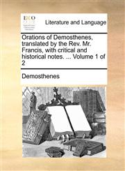 Orations of Demosthenes, translated by the Rev. Mr. Francis, with critical and historical notes. ...  Volume 1 of 2,1140799215,9781140799214