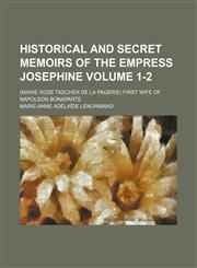 Historical and Secret Memoirs of the Empress Josephine Volume 1-2; (Marie Rose Tascher de La Pagerie) First Wife of Napoleon Bonaparte,1154292630,9781154292633
