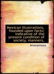 Mexican illustrations, founded upon facts; indicative of the present condition of society, manners,,1115335499,9781115335492