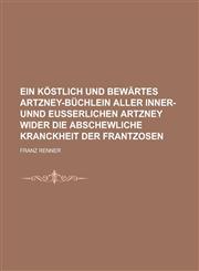Ein köstlich und bewärtes Artzney-Büchlein aller inner- unnd eusserlichen Artzney wider die abschewliche Kranckheit der Frantzosen,1230124322,9781230124322