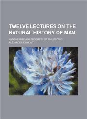 Twelve Lectures on the Natural History of Man; And the Rise and Progress of Philosophy,1235256790,9781235256790