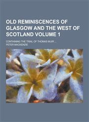 Old Reminiscences of Glasgow and the West of Scotland; Containing the Trial of Thomas Muir ... Volume 1,1230235272,9781230235271