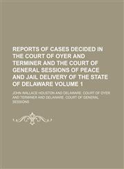 Reports of cases decided in the Court of Oyer and Terminer and the Court of General Sessions of Peace and Jail Delivery of the state of Delaware Volume 1,115070067X,9781150700675