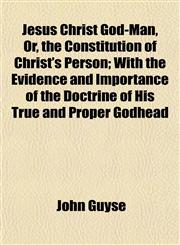 Jesus Christ God-Man, Or, the Constitution of Christ's Person; With the Evidence and Importance of the Doctrine of His True and Proper Godhead,1152351133,9781152351134