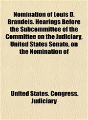 Nomination of Louis D. Brandeis. Hearings Before the Subcommittee of the Committee on the Judiciary, United States Senate, on the Nomination of,1152204165,9781152204164