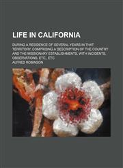 Life in California; During a Residence of Several Years in That Territory, Comprising a Description of the Country and the Missionary Establishments, With Incidents, Observations, Etc., Etc,1150677627,9781150677625