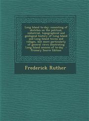 Long Island To-Day; Consisting of Sketches on the Political, Industrial, Topographical and Geological History of Long Island and Long Island Towns and,1287817505,9781287817505
