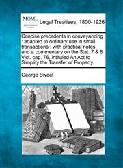 Concise precedents in conveyancing adapted to ordinary use in small transactions : with practical notes and a commentary on the Stat. 7 & 8 Vict. cap. 76, intituled An Act to Simplify the Transfer of Property.,1240070535,9781240070534