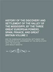 History of the discovery and settlement of the valley of the Mississippi, by the three great European powers, Spain, France, and Great Britain; and the subsequent occupation, settlement and extension of civil government by the Volume 2,115066925X,9781150669255