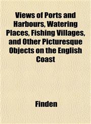 Views of Ports and Harbours, Watering Places, Fishing Villages, and Other Picturesque Objects on the English Coast,1152213148,9781152213142