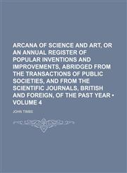 Arcana of Science and Art, or an Annual Register of Popular Inventions and Improvements, Abridged From the Transactions of Public Societies, and From the Scientific Journals, British and Foreign, of the Past Year (Volume 4),1151169994,9781151169990