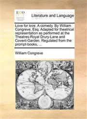 Love for love. A comedy. By William Congreve, Esq. Adapted for theatrical representation as performed at the Theatres-Royal Drury-Lane and Covent-Garden. Regulated from the prompt-books, ...,117044105X,9781170441053