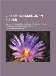 Life of Blessed John Fisher; Bishop of Rochester, Cardinal of the Holy Roman Church and Martyr Under Henry Viii,1150112824,9781150112829