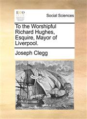 To the Worshipful Richard Hughes, Esquire, Mayor of Liverpool.,1170656307,9781170656303