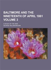 Baltimore and the Nineteenth of April 1861; A Study of the War Volume 3,1230442537,9781230442532
