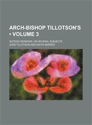 Arch-Bishop Tillotson's (Volume 3); Sixteen Sermons, on Several Subjects,1235810283,9781235810282