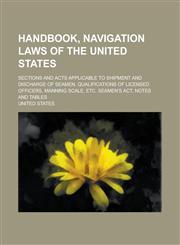 Handbook, Navigation Laws of the United States; Sections and Acts Applicable to Shipment and Discharge of Seamen. Qualifications of Licensed Officers,,1231807652,9781231807651