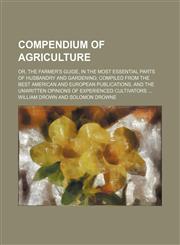 Compendium of agriculture; or, The farmer's guide, in the most essential parts of husbandry and gardening compiled from the best American and European publications, and the unwritten opinions of experienced cultivators,1151229504,9781151229502