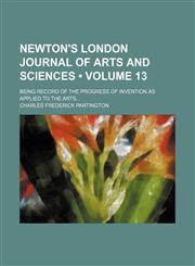 Newton's London Journal of Arts and Sciences (Volume 13); Being Record of the Progress of Invention as Applied to the Arts,1235609316,9781235609312