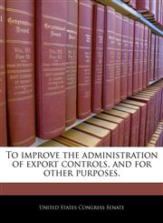 To improve the administration of export controls, and for other purposes.,1240213980,9781240213986
