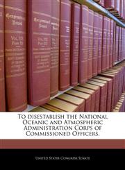 To disestablish the National Oceanic and Atmospheric Administration Corps of Commissioned Officers.,1240247729,9781240247721