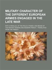 Military Character of the Different European Armies Engaged in the Late War; With a Parallel of the Policy, Power, and Means of the Ancient Romans and Modern French Translated From the French,1151514551,9781151514554