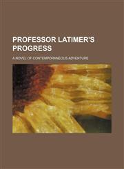 Professor Latimer's Progress; A Novel of Contemporaneous Adventure,1236666704,9781236666703