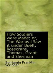 How Soldiers were Made; or, The War as I Saw it under Buell, Rosecrans, Thomas, Grant and Sherman,1116459019,9781116459012