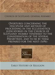 Overtures concerning the discipline and method of proceeding in the ecclesiastick judicatories in the Church of Scotland humbly tendered to the consideration of the several Presbytries, and to be by them prepared for the next (1696),1171355017,9781171355014
