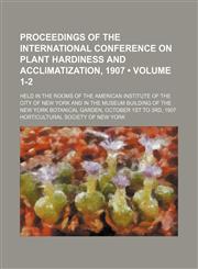 Proceedings of the International Conference on Plant Hardiness and Acclimatization, 1907 (Volume 1-2); Held in the Rooms of the American Institute of the City of New York and in the Museum Building of the New York Botanical Garden, October 1st to 3rd, 190,115022861X,9781150228612