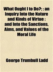 What Ought I to Do?; An Inquiry Into the Nature and Kinds of Virtue: And Into the Sanctions, Aims, and Values of the Moral Life,1152114468,9781152114463