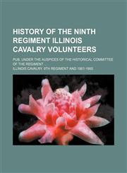 History of the Ninth Regiment Illinois Cavalry Volunteers; Pub. Under the Auspices of the Historical Committee of the Regiment,1150999586,9781150999581