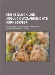 Der in Glück und Unglück wolversuchte Nürnberger; oder Lebens Geschichte des Phronaret ...,1230119825,9781230119823