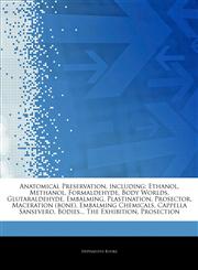 Articles On Anatomical Preservation, including Ethanol, Methanol, Formaldehyde, Body Worlds, Glutaraldehyde, Embalming, Plastination, Prosector, Maceration (bone), Embalming Chemicals, Cappella Sansevero, Bodies... The Exhibition,1243324732,9781243324733