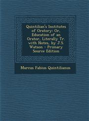 Quintilian's Institutes of Oratory Or, Education of an Orator, Literally Tr. with Notes, by J.S. Watson - Primary Source Edition,1293693480,9781293693483