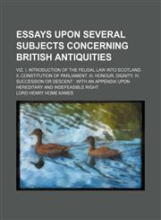 Essays Upon Several Subjects Concerning British Antiquities; Viz. I. Introduction of the Feudal Law Into Scotland. Ii. Constitution of Parliament. Iii. Honour. Dignity. Iv. Succession or Descent With an Appendix Upon Hereditary and Indefeasible Right,1459048539,9781459048539