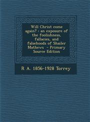 Will Christ Come Again? An Exposure of the Foolishness, Fallacies, and Falsehoods of Shailer Mathews,1289835977,9781289835972