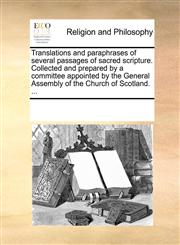 Translations and paraphrases of several passages of sacred scripture. Collected and prepared by a committee appointed by the General Assembly of the Church of Scotland. ...,1170299431,9781170299432