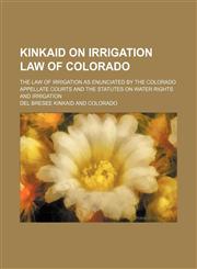 Kinkaid on Irrigation Law of Colorado; The Law of Irrigation as Enunciated by the Colorado Appellate Courts and the Statutes on Water Rights and Irrigation,1150453311,9781150453311