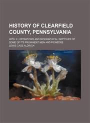 History of Clearfield County, Pennsylvania; With Illustrations and Biographical Sketches of Some of Its Prominent Men and Pioneers,1236089057,9781236089052