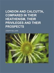 London and Calcutta, compared in their heathenism, their privileges and their prospects,1150680296,9781150680298