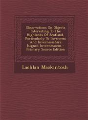 Observations on Objects Interesting to the Highlands of Scotland, Particularly to Inverness and Invernessshire [Signed Invernessicus - Primary Source,1294364324,9781294364320