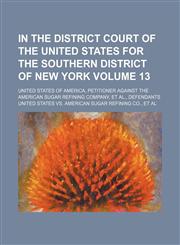 In the District Court of the United States for the southern district of New York Volume 13; United States of America, petitioner against the American Sugar Refining Company, et al., defendants,1154292460,9781154292466