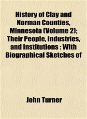 History of Clay and Norman Counties, Minnesota (Volume 2); Their People, Industries, and Institutions With Biographical Sketches of,1153383675,9781153383677
