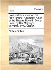 Love makes a man or, the fop's fortune. A comedy. Acted at the Theatre Royal in Drury-Lane, by Her Majesty's servants. By C. Cibber.,1170121144,9781170121146