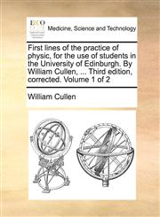 First lines of the practice of physic, for the use of students in the University of Edinburgh. By William Cullen, ... Third edition, corrected. Volume 1 of 2,1170735924,9781170735923