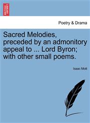 Sacred Melodies, preceded by an admonitory appeal to ... Lord Byron; with other small poems.,1241031908,9781241031909