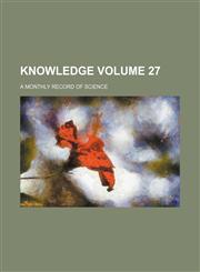 Knowledge Volume 27 ; a monthly record of science,123642588X,9781236425881
